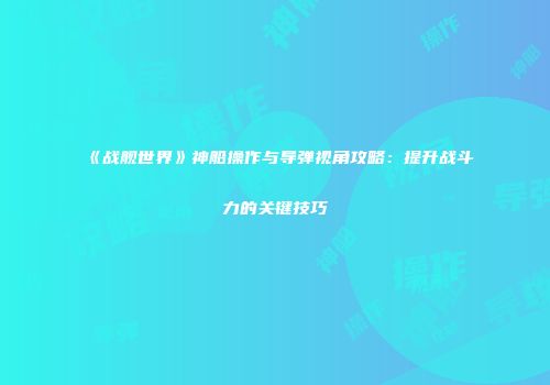 《战舰世界》神船操作与导弹视角攻略：提升战斗力的关键技巧