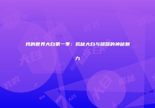 我的世界大白第一季：揭秘大白与晓晓的神秘魅力