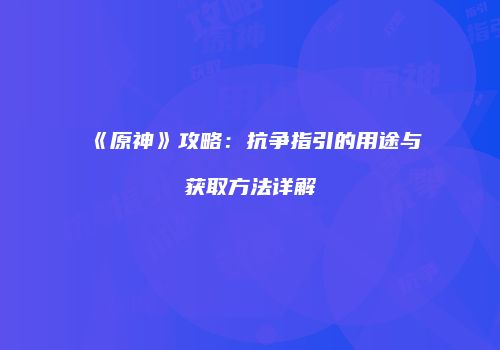 《原神》攻略：抗争指引的用途与获取方法详解