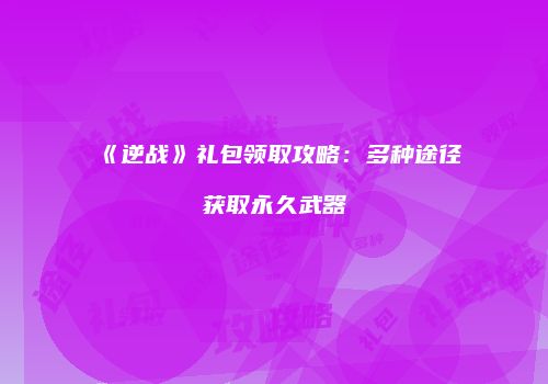 《逆战》礼包领取攻略：多种途径获取永久武器