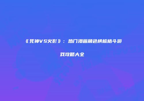 《死神VS火影》：热门漫画角色横板格斗游戏攻略大全