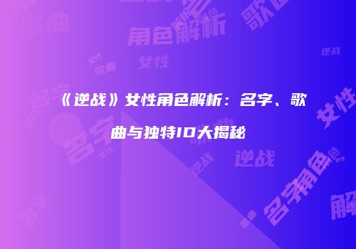 《逆战》女性角色解析：名字、歌曲与独特ID大揭秘