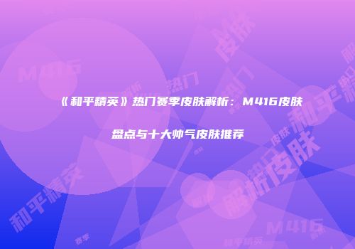 《和平精英》热门赛季皮肤解析：M416皮肤盘点与十大帅气皮肤推荐