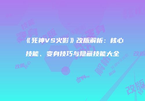 《死神VS火影》改版解析：核心技能、变身技巧与隐藏技能大全