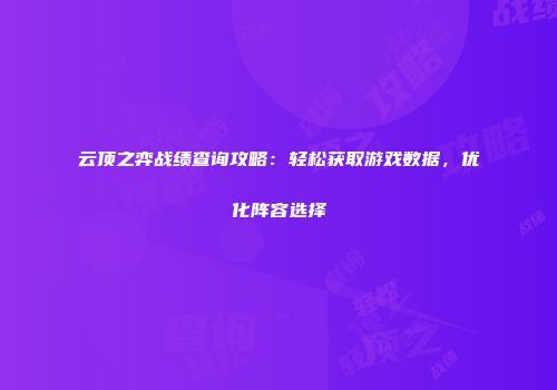 云顶之弈战绩查询攻略：轻松获取游戏数据，优化阵容选择