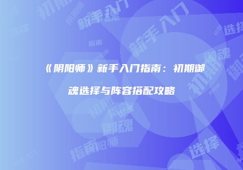 《阴阳师》新手入门指南：初期御魂选择与阵容搭配攻略