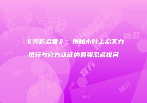 《火影忍者》：揭秘木叶上忍实力排行与官方认证的最强忍者排名