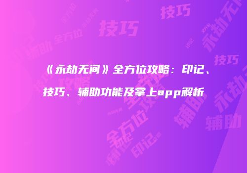《永劫无间》全方位攻略：印记、技巧、辅助功能及掌上app解析
