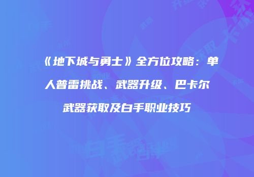 《地下城与勇士》全方位攻略：单人普雷挑战、武器升级、巴卡尔武器获取及白手职业技巧