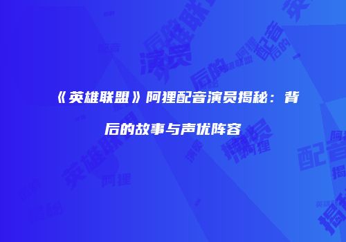 《英雄联盟》阿狸配音演员揭秘：背后的故事与声优阵容