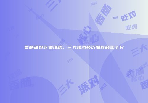 香肠派对吃鸡攻略：三大核心技巧助你轻松上分