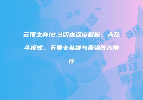 云顶之弈12.3版本深度解析：大乱斗模式、五费卡英雄与最强阵容推荐