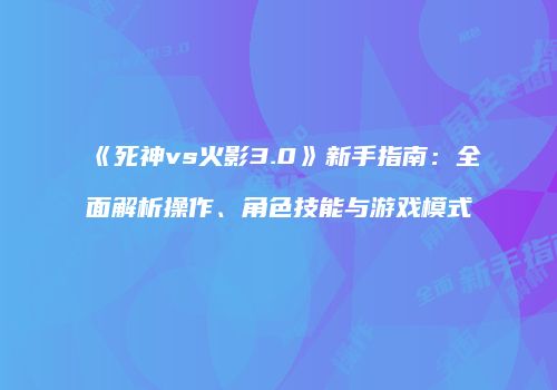 《死神vs火影3.0》新手指南：全面解析操作、角色技能与游戏模式
