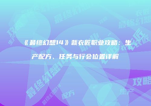 《最终幻想14》裁衣匠职业攻略：生产配方、任务与行会位置详解
