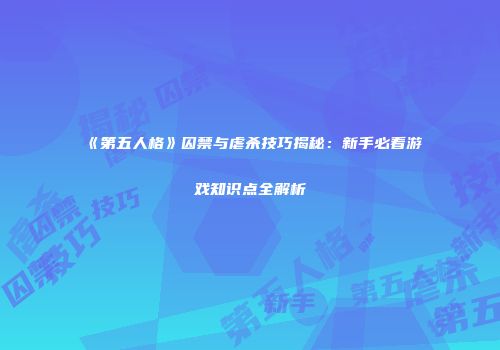 《第五人格》囚禁与虐杀技巧揭秘：新手必看游戏知识点全解析