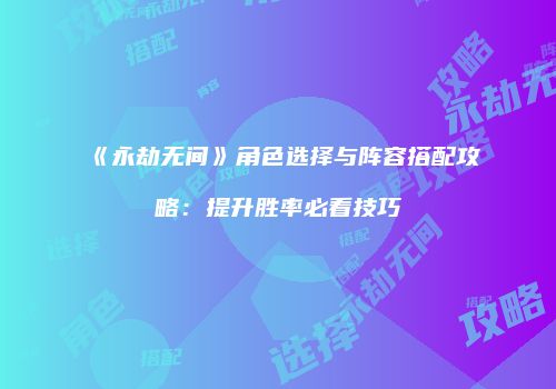 《永劫无间》角色选择与阵容搭配攻略：提升胜率必看技巧