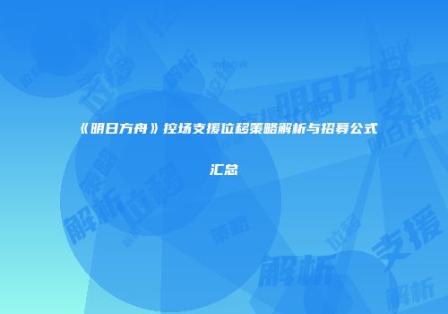 《明日方舟》控场支援位移策略解析与招募公式汇总