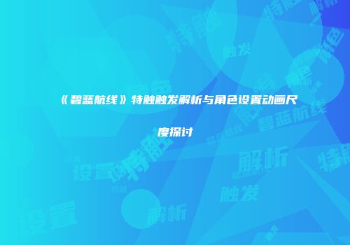 《碧蓝航线》特触触发解析与角色设置动画尺度探讨