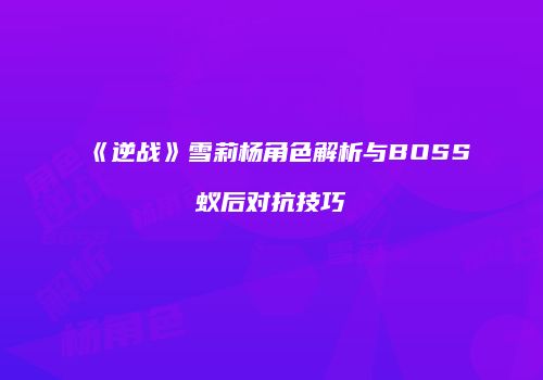 《逆战》雪莉杨角色解析与BOSS蚁后对抗技巧