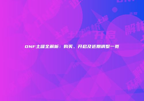 DNF土罐全解析：购买、开启及近期调整一览