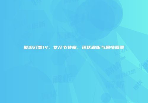 最终幻想14：女儿节特辑、现状解析与剧情回顾