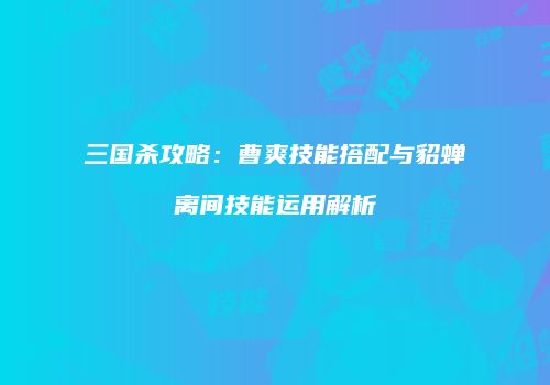 三国杀攻略：曹爽技能搭配与貂蝉离间技能运用解析