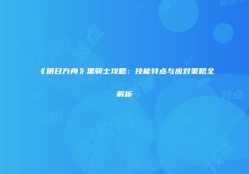 《明日方舟》黑骑士攻略：技能特点与应对策略全解析