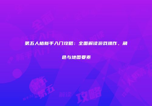 第五人格新手入门攻略：全面解读游戏操作、角色与地图要素