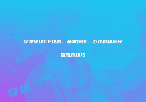 穿越火线CF攻略：基本操作、游戏机制与突破瓶颈技巧