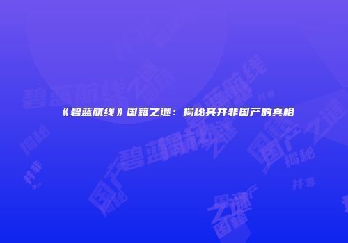 《碧蓝航线》国籍之谜：揭秘其并非国产的真相