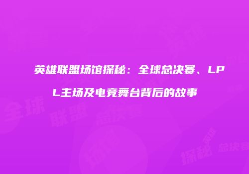 英雄联盟场馆探秘：全球总决赛、LPL主场及电竞舞台背后的故事