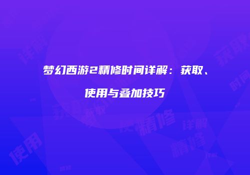 梦幻西游2精修时间详解：获取、使用与叠加技巧