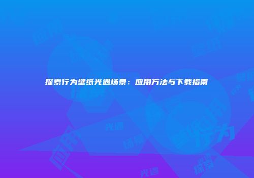 探索行为壁纸光遇场景：应用方法与下载指南