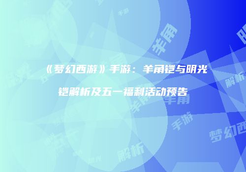 《梦幻西游》手游：羊角铠与明光铠解析及五一福利活动预告