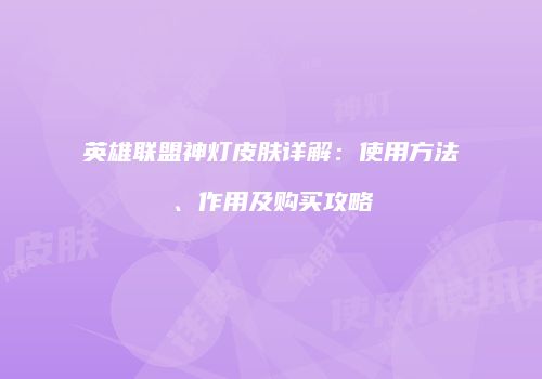 英雄联盟神灯皮肤详解：使用方法、作用及购买攻略