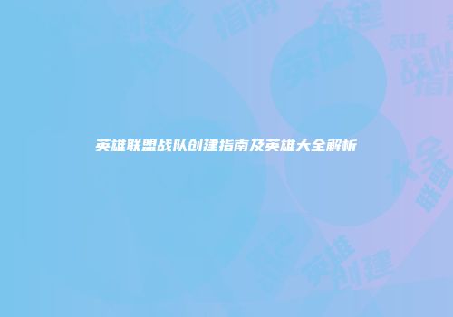 英雄联盟战队创建指南及英雄大全解析