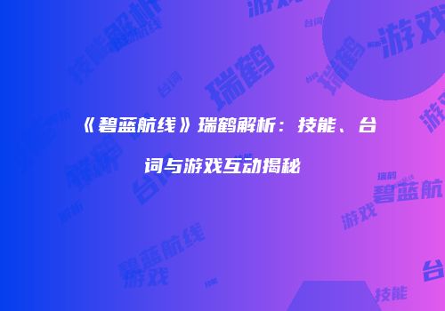 《碧蓝航线》瑞鹤解析：技能、台词与游戏互动揭秘
