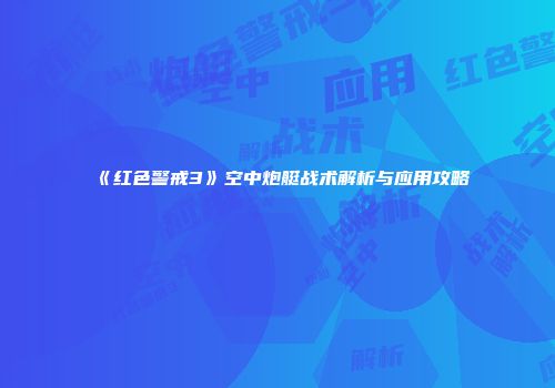 《红色警戒3》空中炮艇战术解析与应用攻略