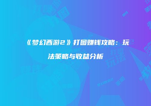 《梦幻西游2》打图赚钱攻略：玩法策略与收益分析