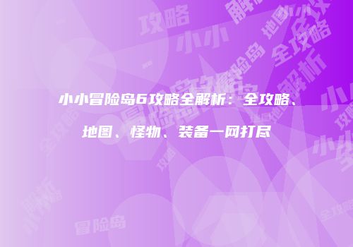 小小冒险岛6攻略全解析：全攻略、地图、怪物、装备一网打尽