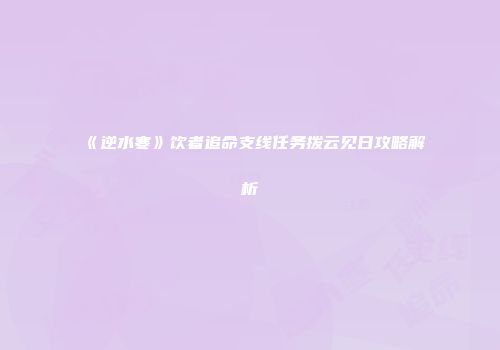 《逆水寒》饮者追命支线任务拨云见日攻略解析