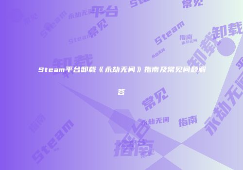 Steam平台卸载《永劫无间》指南及常见问题解答