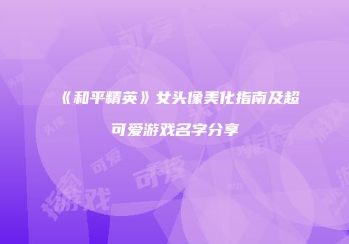 《和平精英》女头像美化指南及超可爱游戏名字分享