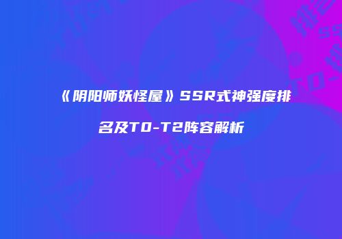 《阴阳师妖怪屋》SSR式神强度排名及T0-T2阵容解析