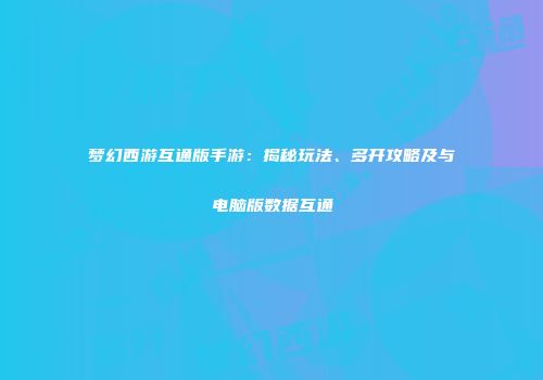 梦幻西游互通版手游：揭秘玩法、多开攻略及与电脑版数据互通
