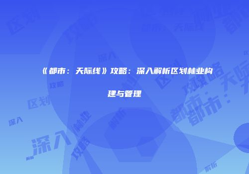 《都市：天际线》攻略：深入解析区划林业构建与管理