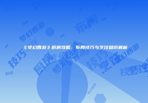《梦幻西游》厨房攻略：布局技巧与烹饪知识解析