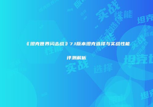 《坦克世界闪击战》7.1版本坦克选择与实战性能评测解析