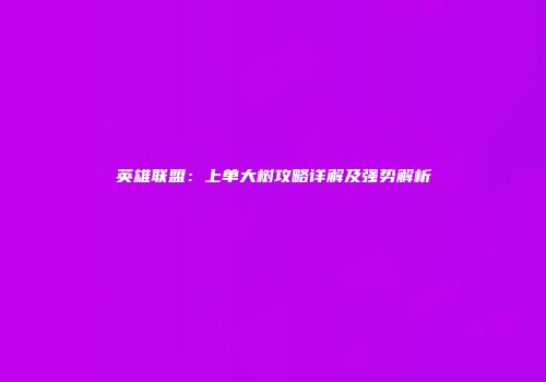 英雄联盟：上单大树攻略详解及强势解析
