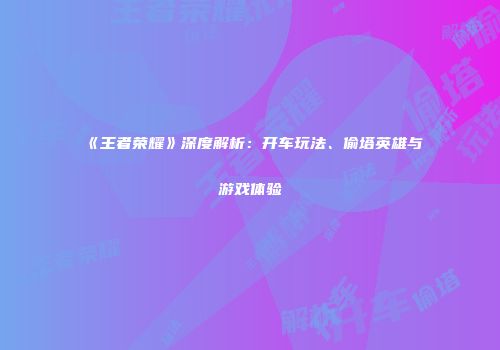 《王者荣耀》深度解析：开车玩法、偷塔英雄与游戏体验